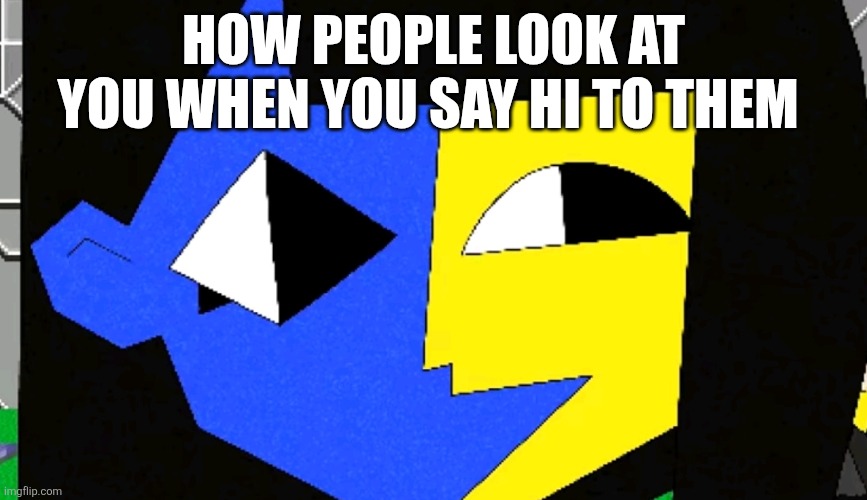 ena mentioned | HOW PEOPLE LOOK AT YOU WHEN YOU SAY HI TO THEM | image tagged in ena,relatable | made w/ Imgflip meme maker