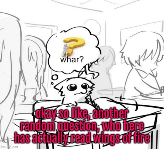 my whole childhood frfr (for better or for worse) | okay so like, another random question, who here has actually read wings of fire | image tagged in whar | made w/ Imgflip meme maker