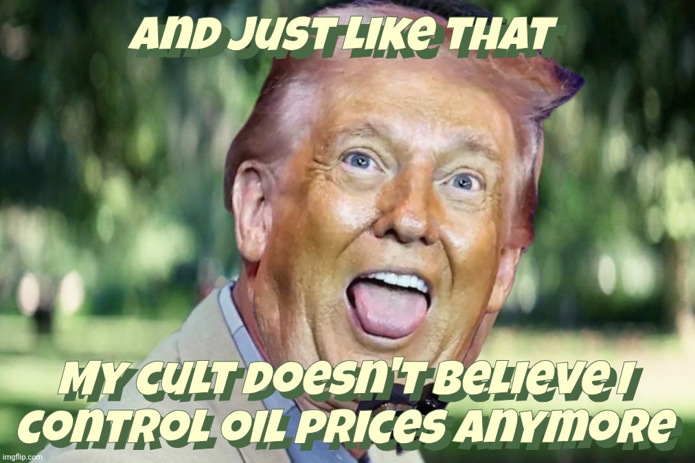Drill, baby, drill ... for a new brain,,, | And just like that; And just like that; My cult doesn't believe I
control oil prices anymore; My cult doesn't believe I
control oil prices anymore | image tagged in and just like that,remember when trump supposedly was responsible for oil prices,suddenly he's not anymore,maga hypocrisy,dolts | made w/ Imgflip meme maker