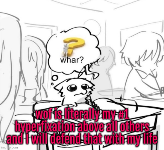 Whar? | wof is literally my #1 hyperfixation above all others and I will defend that with my life | image tagged in whar | made w/ Imgflip meme maker
