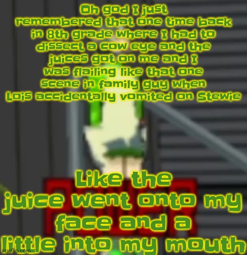 Elite ball trauma | Oh god I just remembered that one time back in 8th grade where I had to dissect a cow eye and the juices got on me and I was flailing like that one scene in family guy when Lois accidentally vomited on Stewie; Like the juice went onto my face and a little into my mouth | image tagged in power | made w/ Imgflip meme maker