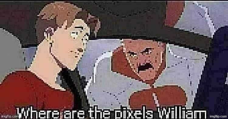 Where are the pixels William | image tagged in where are the pixels william | made w/ Imgflip meme maker
