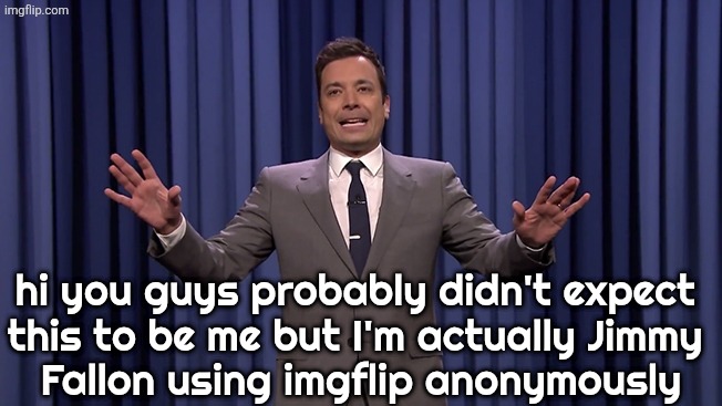 Jimmy Fallon | hi you guys probably didn't expect 
this to be me but I'm actually Jimmy 
Fallon using imgflip anonymously | image tagged in jimmy fallon | made w/ Imgflip meme maker