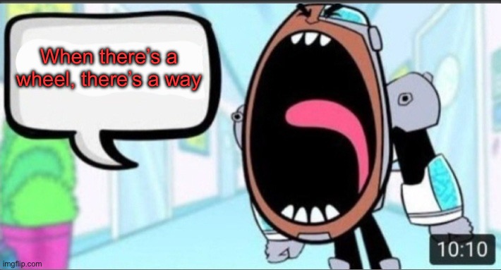 MechaNick mentioned!?!?! | When there’s a wheel, there’s a way | image tagged in cyborg shouting blank | made w/ Imgflip meme maker