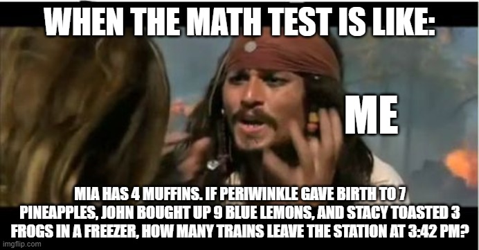 Why Is The Rum Gone | WHEN THE MATH TEST IS LIKE:; ME; MIA HAS 4 MUFFINS. IF PERIWINKLE GAVE BIRTH TO 7 PINEAPPLES, JOHN BOUGHT UP 9 BLUE LEMONS, AND STACY TOASTED 3 FROGS IN A FREEZER, HOW MANY TRAINS LEAVE THE STATION AT 3:42 PM? | image tagged in memes,why is the rum gone | made w/ Imgflip meme maker