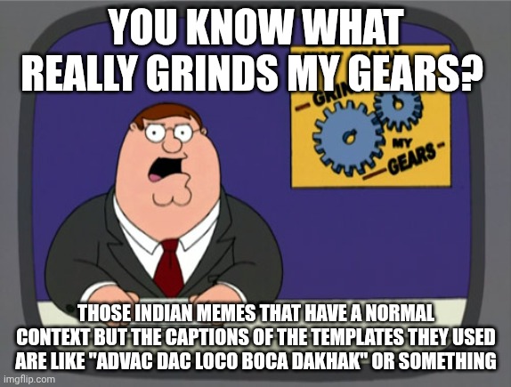 not trying to be racist | YOU KNOW WHAT REALLY GRINDS MY GEARS? THOSE INDIAN MEMES THAT HAVE A NORMAL CONTEXT BUT THE CAPTIONS OF THE TEMPLATES THEY USED ARE LIKE "ADVAC DAC LOCO BOCA DAKHAK" OR SOMETHING | image tagged in memes,peter griffin news,relatable | made w/ Imgflip meme maker
