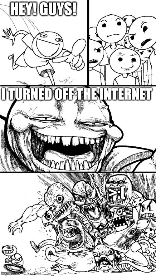 Better then slow internet | HEY! GUYS! I TURNED OFF THE INTERNET; >:( | image tagged in memes,hey internet | made w/ Imgflip meme maker