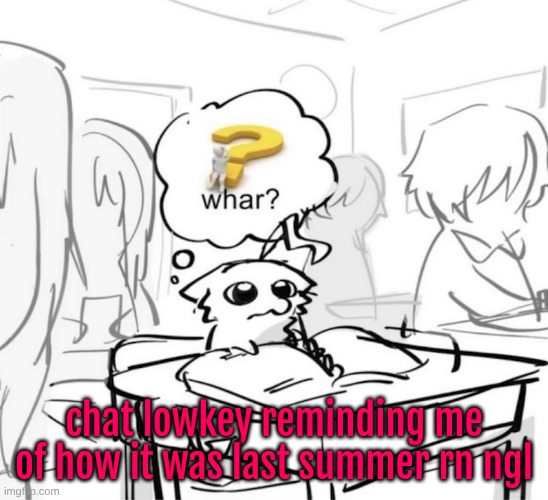 idk maybe that's jus me tho | chat lowkey reminding me of how it was last summer rn ngl | image tagged in whar | made w/ Imgflip meme maker