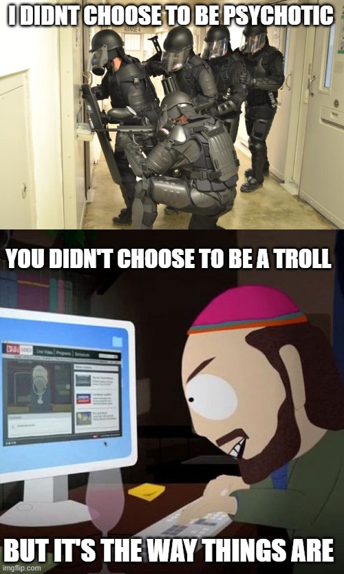 I DIDNT CHOOSE TO BE PSYCHOTIC; YOU DIDN'T CHOOSE TO BE A TROLL; BUT IT'S THE WAY THINGS ARE | image tagged in psychotic | made w/ Imgflip meme maker