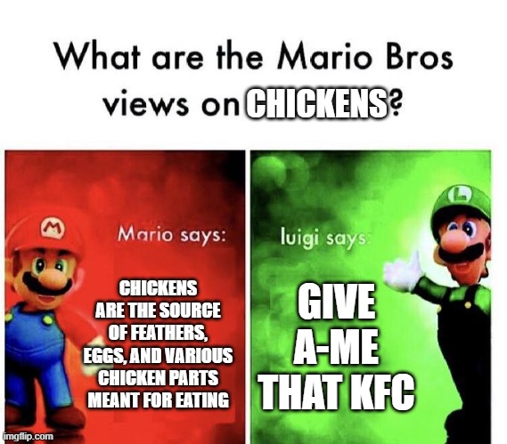 Mario Bros. Views on Chickens. | CHICKENS; CHICKENS ARE THE SOURCE OF FEATHERS, EGGS, AND VARIOUS CHICKEN PARTS MEANT FOR EATING; GIVE A-ME THAT KFC | image tagged in mario bros views,chicken,kfc | made w/ Imgflip meme maker