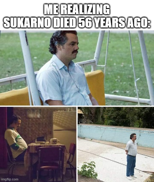 What happened to Sukarno's death? | ME REALIZING SUKARNO DIED 56 YEARS AGO: | image tagged in memes,sad pablo escobar,funny | made w/ Imgflip meme maker