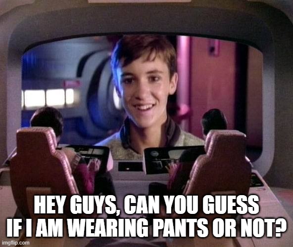 Dirty Wesley | HEY GUYS, CAN YOU GUESS IF I AM WEARING PANTS OR NOT? | image tagged in wesley crusher on viewscreen | made w/ Imgflip meme maker