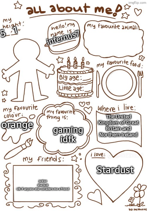 Autism Card | 5   1; infernus7; orange; The United Kingdom of Great Britain and Northern Ireland; gaming idfk; Stardust; justee
stardust
idk if anyone else considers me a friend | image tagged in all about meh | made w/ Imgflip meme maker