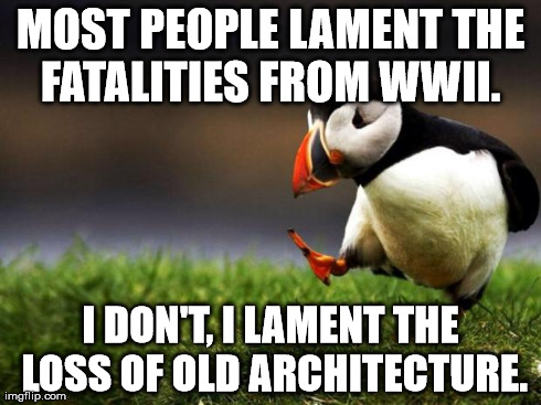 WWII architecture or fatalities | MOST PEOPLE LAMENT THE FATALITIES FROM WWII.
 I DON'T, I LAMENT THE LOSS OF OLD ARCHITECTURE. | image tagged in memes,unpopular opinion puffin | made w/ Imgflip meme maker