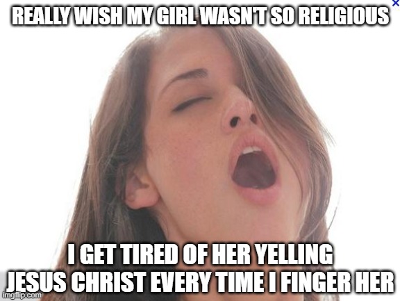 So Religious | REALLY WISH MY GIRL WASN'T SO RELIGIOUS; I GET TIRED OF HER YELLING JESUS CHRIST EVERY TIME I FINGER HER | image tagged in orgasm | made w/ Imgflip meme maker