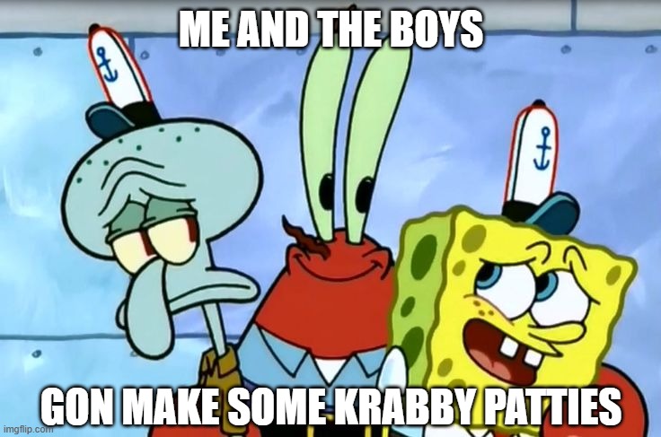 Krabby Patties | ME AND THE BOYS; GON MAKE SOME KRABBY PATTIES | image tagged in me and the boys | made w/ Imgflip meme maker