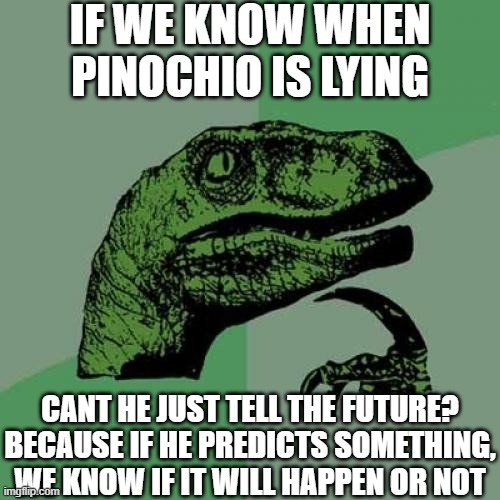 Philosoraptor Meme | IF WE KNOW WHEN PINOCHIO IS LYING; CANT HE JUST TELL THE FUTURE? BECAUSE IF HE PREDICTS SOMETHING, WE KNOW IF IT WILL HAPPEN OR NOT | image tagged in memes,philosoraptor | made w/ Imgflip meme maker