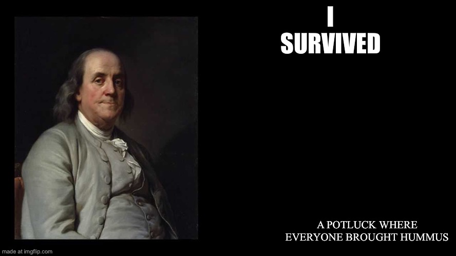 Ben Franklin Quote Box | I SURVIVED A POTLUCK WHERE EVERYONE BROUGHT HUMMUS | image tagged in ben franklin quote box | made w/ Imgflip meme maker