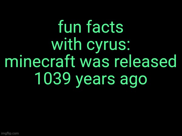 fun facts with cyrus: minecraft was released 1039 years ago | made w/ Imgflip meme maker