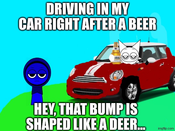 DRIVING IN MY CAR RIGHT AFTER A BEER; HEY, THAT BUMP IS SHAPED LIKE A DEER... | made w/ Imgflip meme maker