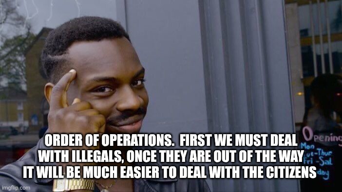 Roll Safe Think About It Meme | ORDER OF OPERATIONS.  FIRST WE MUST DEAL WITH ILLEGALS, ONCE THEY ARE OUT OF THE WAY IT WILL BE MUCH EASIER TO DEAL WITH THE CITIZENS | image tagged in memes,roll safe think about it | made w/ Imgflip meme maker