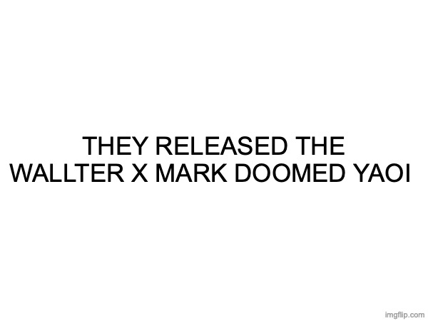I LOVE STICKS AND STONES I LOVE STICKS AND STONES I LOVE STICKS AND STONES I LOVE STICKS AND STONES I LOVE STICKS AND STONES | THEY RELEASED THE WALLTER X MARK DOOMED YAOI | made w/ Imgflip meme maker