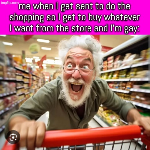 man is all happy and shit while shopping | me when I get sent to do the shopping so I get to buy whatever
I want from the store and I'm gay: | image tagged in man is all happy and shit while shopping | made w/ Imgflip meme maker