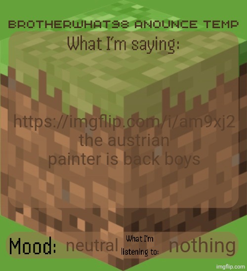 Brotherwhat98 anounce temp (made by ArabMogus) | https://imgflip.com/i/am9xj2 the austrian painter is back boys; neutral; nothing | image tagged in brotherwhat98 anounce temp made by arabmogus | made w/ Imgflip meme maker