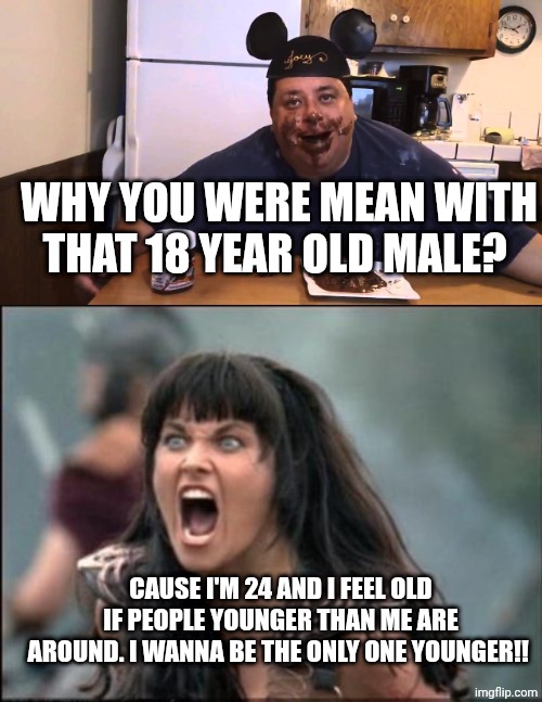 THAT'S HOW I FEEL. PERIOD | WHY YOU WERE MEAN WITH THAT 18 YEAR OLD MALE? CAUSE I'M 24 AND I FEEL OLD IF PEOPLE YOUNGER THAN ME ARE AROUND. I WANNA BE THE ONLY ONE YOUNGER!! | image tagged in joey s heart attack eat nutella with mickey mouse hat,angry xena | made w/ Imgflip meme maker