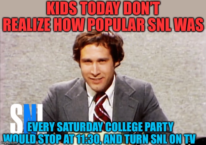 Quality comedy on TV was real | KIDS TODAY DON’T REALIZE HOW POPULAR SNL WAS; EVERY SATURDAY COLLEGE PARTY WOULD STOP AT 11:30, AND TURN SNL ON TV | image tagged in chevy chase snl news,snl,comedy,tv shows,funny | made w/ Imgflip meme maker