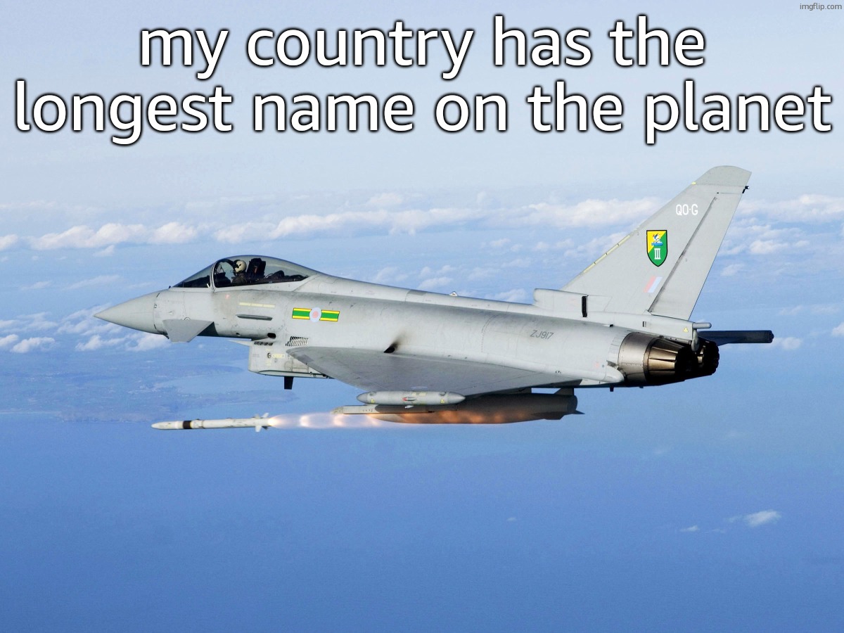 Eurofighter missile | my country has the longest name on the planet | image tagged in eurofighter missile | made w/ Imgflip meme maker