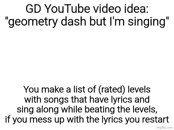 There could be a better name tho | GD YouTube video idea: "geometry dash but I'm singing"; You make a list of (rated) levels with songs that have lyrics and sing along while beating the levels, if you mess up with the lyrics you restart | made w/ Imgflip meme maker