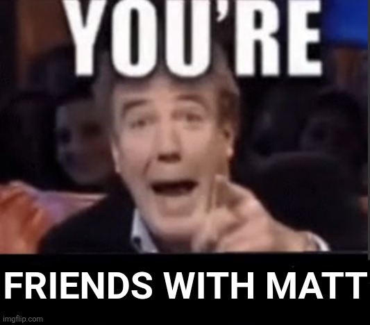 You're X (Blank) | FRIENDS WITH MATT | image tagged in you're x blank | made w/ Imgflip meme maker