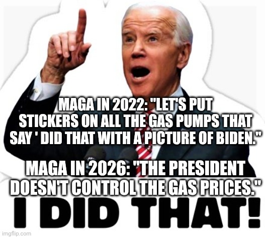Operation Epic Inflation | MAGA IN 2022: "LET'S PUT STICKERS ON ALL THE GAS PUMPS THAT SAY ' DID THAT WITH A PICTURE OF BIDEN."; MAGA IN 2026: "THE PRESIDENT DOESN'T CONTROL THE GAS PRICES." | image tagged in biden - i did that,donald trump,inflation,trump unfit unqualified dangerous,iran | made w/ Imgflip meme maker