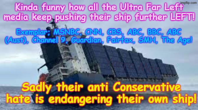 Kinda funny how the Ultra Far Left media will sink their own ship (country) to try and destroy their sworn enemies! | Kinda funny how all the Ultra Far Left media keep pushing their ship further LEFT! Exemplar; MSNBC, CNN, CBS, ABC, BBC, ABC (Aust), Channel 9, Guardian, Fairfax, SMH, The Age! Yarra Man; Sadly their anti Conservative hate is endangering their own ship! | image tagged in far left port side list,msnbc cnn cbs abc,abc aus bbc guardian ch 9,fairfax age smh,self gratification by proxy woke,hate | made w/ Imgflip meme maker