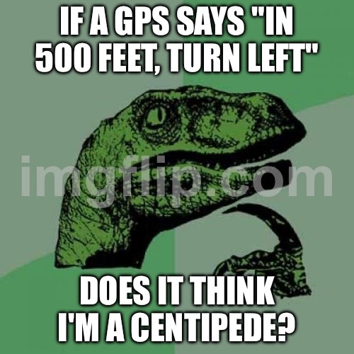 IF A GPS SAYS "IN 500 FEET, TURN LEFT"; DOES IT THINK I'M A CENTIPEDE? | IF A GPS SAYS "IN 500 FEET, TURN LEFT"; DOES IT THINK I'M A CENTIPEDE? | image tagged in memes,philosoraptor,feet,gps,car,google | made w/ Imgflip meme maker