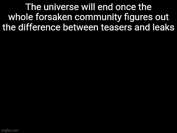 The universe will end once the whole forsaken community figures out the difference between teasers and leaks | made w/ Imgflip meme maker