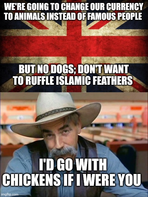 WE'RE GOING TO CHANGE OUR CURRENCY TO ANIMALS INSTEAD OF FAMOUS PEOPLE; BUT NO DOGS; DON'T WANT TO RUFFLE ISLAMIC FEATHERS; I'D GO WITH CHICKENS IF I WERE YOU | image tagged in inconsistent great britain,sam elliott special kind of stupid | made w/ Imgflip meme maker