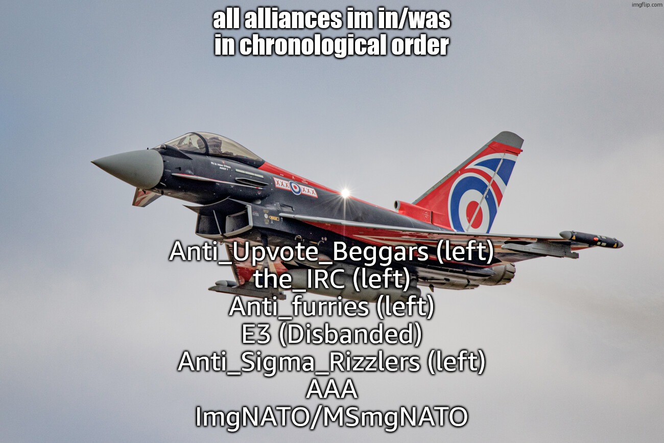 i am a stable msmg'r now | all alliances im in/was in chronological order; Anti_Upvote_Beggars (left)
the_IRC (left)
Anti_furries (left)
E3 (Disbanded)
Anti_Sigma_Rizzlers (left)
AAA
ImgNATO/MSmgNATO | image tagged in eurofighter typhoon blackjack livery | made w/ Imgflip meme maker