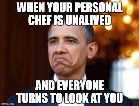 obama not bad | WHEN YOUR PERSONAL CHEF IS UNALIVED; AND EVERYONE TURNS TO LOOK AT YOU | image tagged in obama not bad | made w/ Imgflip meme maker