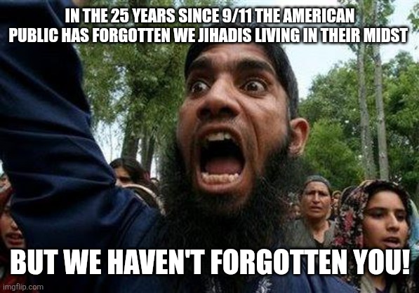 Angry Muslim | IN THE 25 YEARS SINCE 9/11 THE AMERICAN PUBLIC HAS FORGOTTEN WE JIHADIS LIVING IN THEIR MIDST; BUT WE HAVEN'T FORGOTTEN YOU! | image tagged in angry muslim | made w/ Imgflip meme maker