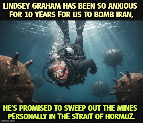 LINDSEY GRAHAM HAS BEEN SO ANXIOUS 
FOR 10 YEARS FOR US TO BOMB IRAN, HE'S PROMISED TO SWEEP OUT THE MINES 
PERSONALLY IN THE STRAIT OF HORMUZ. | image tagged in lindsey graham,iran,bomb,minesweeper,hormuz | made w/ Imgflip meme maker