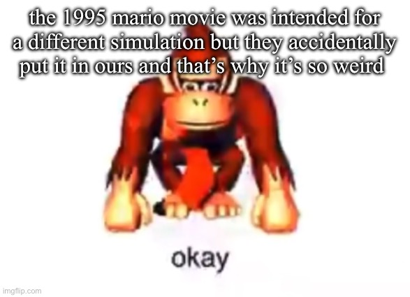 realized this last night | the 1995 mario movie was intended for a different simulation but they accidentally put it in ours and that’s why it’s so weird | image tagged in okay donkey kong | made w/ Imgflip meme maker