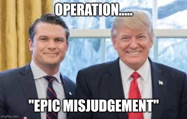 Dude.... | OPERATION..... "EPIC MISJUDGEMENT" | image tagged in trump hegseth | made w/ Imgflip meme maker