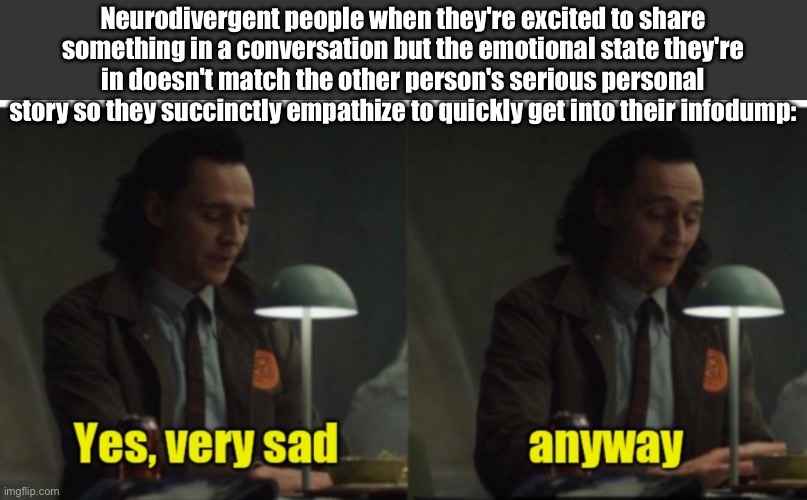 Neurodivergent Conversation | Neurodivergent people when they're excited to share something in a conversation but the emotional state they're in doesn't match the other person's serious personal story so they succinctly empathize to quickly get into their infodump: | image tagged in loki-yes very sad anyway,conversation,autism,adhd,information,dump | made w/ Imgflip meme maker