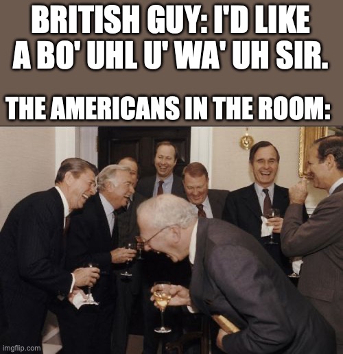 Laughing Men In Suits Meme | BRITISH GUY: I'D LIKE A BO' UHL U' WA' UH SIR. THE AMERICANS IN THE ROOM: | image tagged in memes,laughing men in suits | made w/ Imgflip meme maker