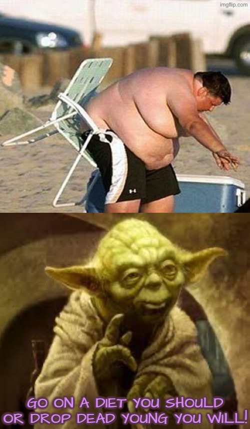 Advice Yoda For Fat Man | GO ON A DIET YOU SHOULD OR DROP DEAD YOUNG YOU WILL! | image tagged in advice yoda,fat ass,stuck,hilarious memes,yoda,fat man | made w/ Imgflip meme maker