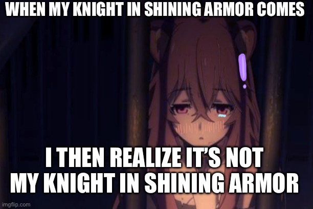 ROSH Meme | WHEN MY KNIGHT IN SHINING ARMOR COMES; I THEN REALIZE IT’S NOT MY KNIGHT IN SHINING ARMOR | image tagged in gifs,rising of the shield hero | made w/ Imgflip meme maker