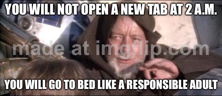 YOU WILL NOT OPEN A NEW TAB AT 2 A.M. YOU WILL GO TO BED LIKE A RESPONSIBLE ADULT | YOU WILL NOT OPEN A NEW TAB AT 2 A.M. YOU WILL GO TO BED LIKE A RESPONSIBLE ADULT | image tagged in memes,these aren't the droids you were looking for,browser history,browser,adulting,3am | made w/ Imgflip meme maker