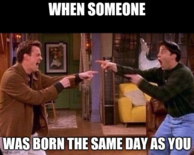 jxjdjdjkdkd | WHEN SOMEONE; WAS BORN THE SAME DAY AS YOU | image tagged in friends | made w/ Imgflip meme maker